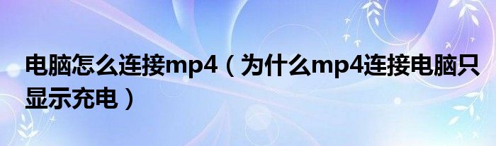 電腦怎么連接mp4（為什么mp4連接電腦只顯示充電）