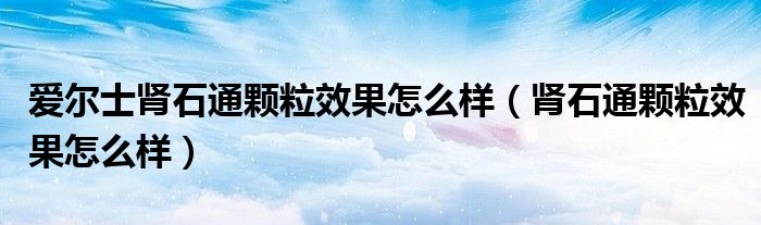 愛爾士腎石通顆粒效果怎么樣（腎石通顆粒效果怎么樣）