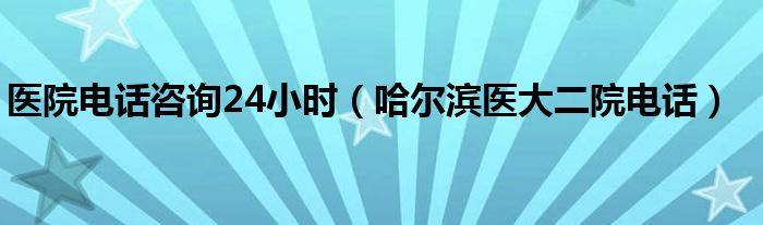 醫(yī)院電話咨詢24小時(shí)（哈爾濱醫(yī)大二院電話）
