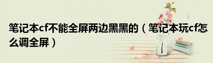 筆記本cf不能全屏兩邊黑黑的（筆記本玩cf怎么調(diào)全屏）