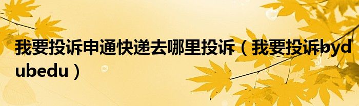 我要投訴申通快遞去哪里投訴（我要投訴bydubedu）
