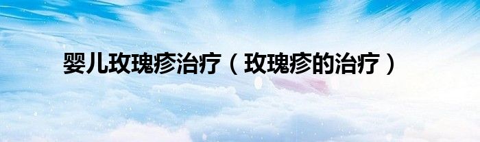嬰兒玫瑰疹治療（玫瑰疹的治療）
