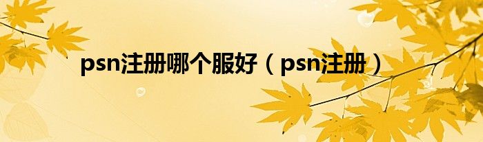psn注冊(cè)哪個(gè)服好（psn注冊(cè)）
