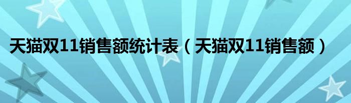 天貓雙11銷售額統(tǒng)計表（天貓雙11銷售額）