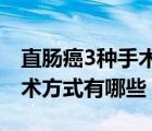 直腸癌3種手術方式以及適應癥（直腸癌的手術方式有哪些）