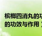 檳榔四消丸的功效與作用副作用（檳榔四消丸的功效與作用）
