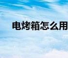 電烤箱怎么用視頻教程（電烤箱怎么用）