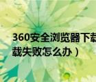 360安全瀏覽器下載不了軟件怎么辦（用360安全瀏覽器下載失敗怎么辦）