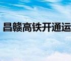 昌贛高鐵開通運(yùn)營新聞（昌贛高鐵開通運(yùn)營）