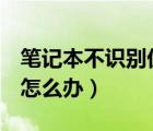 筆記本不識(shí)別優(yōu)盤(pán)怎么辦（筆記本不識(shí)別u盤(pán)怎么辦）