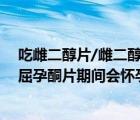 吃雌二醇片/雌二醇地屈孕酮片期間會懷孕嗎（吃雌二醇地屈孕酮片期間會懷孕嗎）