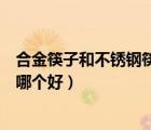 合金筷子和不銹鋼筷子哪個好一點(diǎn)（合金筷子和不銹鋼筷子哪個好）