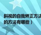 斜視的自我矯正方法（斜視自己怎么糾正過來 斜視自己矯正的方法有哪些）