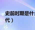 史前時期是什么意思?（史前時代是指什么時代）
