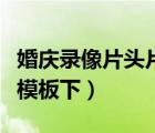 婚慶錄像片頭片尾制作（那里有婚慶片頭制作模板下）