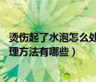 燙傷起了水泡怎么處理（燙傷的水泡怎么處理 燙傷的水泡處理方法有哪些）