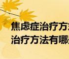 焦慮癥治療方式（焦慮癥如何治療 焦慮癥的治療方法有哪些）