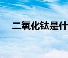 二氧化鈦是什么作用（二氧化鈦是什么）