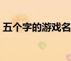 五個(gè)字的游戲名字超叼（五個(gè)字的游戲名字）