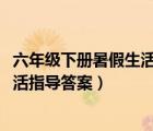 六年級下冊暑假生活指導(dǎo)答案山東2022（六年級下冊暑假生活指導(dǎo)答案）