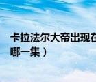 卡拉法爾大帝出現(xiàn)在哪一集第幾分鐘（卡拉法爾大帝出現(xiàn)在哪一集）