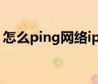 怎么ping網(wǎng)絡(luò)ip地址通不通（拼ip地址命令）