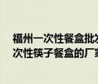 福州一次性餐盒批發(fā)市場在哪里?（福州附近哪里有生產(chǎn)一次性筷子餐盒的廠家）