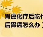 胃癌化療后吃什么食物最好（淺表性胃炎一年后胃癌怎么辦）