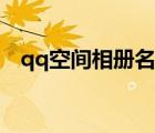 qq空間相冊(cè)名稱大全（qq空間簽名大全）
