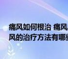 痛風(fēng)如何根治 痛風(fēng)的治療方法有哪些呢（痛風(fēng)如何根治 痛風(fēng)的治療方法有哪些）