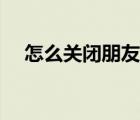 怎么關(guān)閉朋友圈功能（怎么關(guān)閉朋友圈）