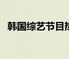 韓國綜藝節(jié)目熱播網(wǎng)（韓國綜藝節(jié)目大全）