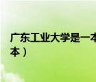 廣東工業(yè)大學(xué)是一本還是二本（廣東財(cái)經(jīng)大學(xué)是一本還是二本）
