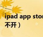 ipad app store無法打開（ipadappstore打不開）