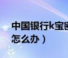 中國銀行k寶密碼忘了怎么辦（k寶密碼忘了怎么辦）