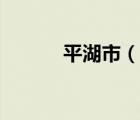 平湖市（說一說平湖市的簡介）