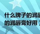 什么牌子的潤唇膏滋潤保濕效果好（什么牌子的潤唇膏好用）