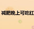 減肥晚上可吃紅薯嗎（減肥晚上能吃紅薯嗎）