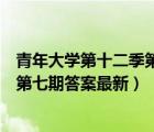 青年大學第十二季第七期答案最新下載（青年大學第十二季第七期答案最新）