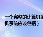 一個完整的計算機系統應該包括計算機的（一個完整的計算機系統應該包括）