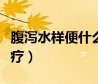 腹瀉水樣便什么原因引起的（水樣腹瀉怎么治療）