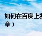 如何在百度上發(fā)布視頻（如何在百度上發(fā)表文章）