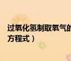 過氧化氫制取氧氣的化學方程式（高錳酸鉀制取氧氣的化學方程式）