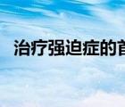 治療強(qiáng)迫癥的首選藥物（強(qiáng)迫癥治療藥物）