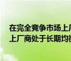 在完全競爭市場上廠商處于長期均衡時a（在完全競爭市場上廠商處于長期均衡時）