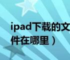 ipad下載的文件在哪里打開（ipad下載的文件在哪里）