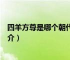 四羊方尊是哪個(gè)朝代的（說一說四羊方尊是哪個(gè)朝代的的簡(jiǎn)介）