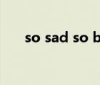 so sad so bad so drama（so sad）