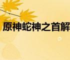 原神蛇神之首解密開門（原神蛇神之首解密）