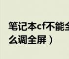 筆記本cf不能全屏兩邊黑黑的（筆記本玩cf怎么調(diào)全屏）